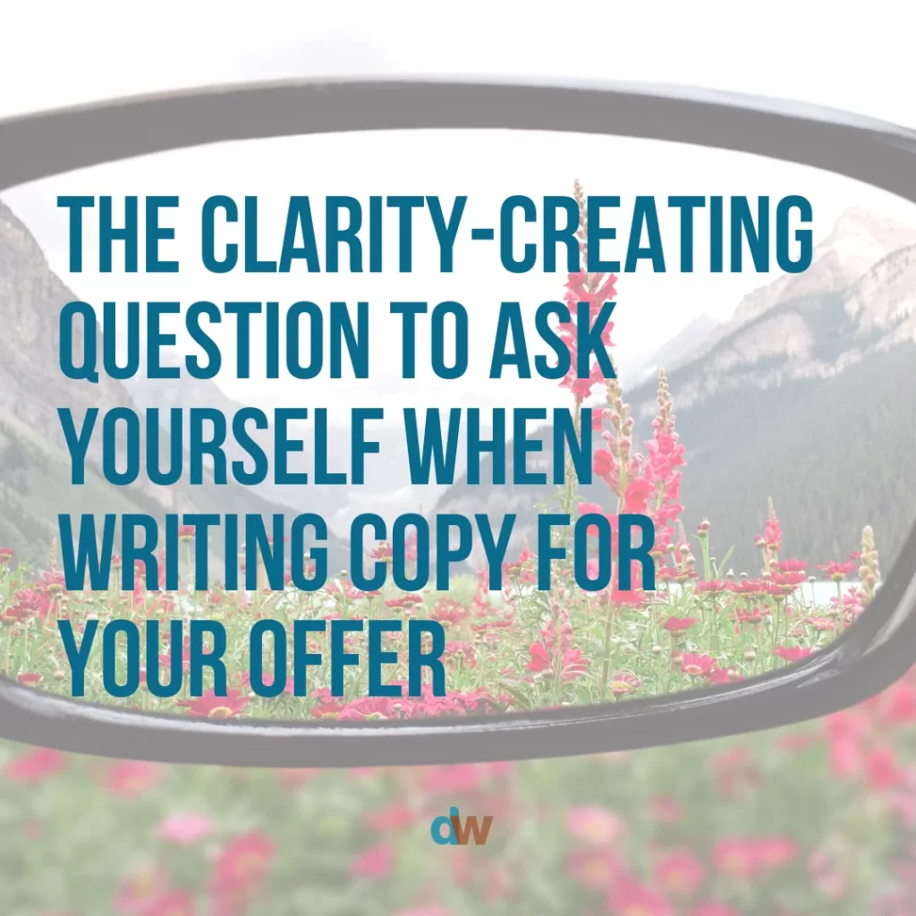 The clarity-creating question to ask yourself when writing copy for your offer