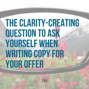 The clarity-creating question to ask yourself when writing copy for your offer