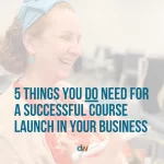 5 Things You DO Need for a Successful Course Launch in Your Business