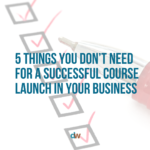 5 Things You DON’T Need for a Successful Course Launch in Your Business