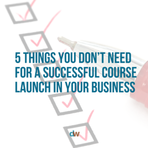 5 Things You DON’T Need for a Successful Course Launch in Your Business