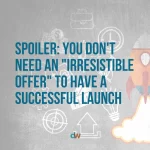 spoiler: you don't need an irresistible offer to have a successful launch