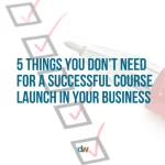 5 things you don't need for a successful course launch in your business