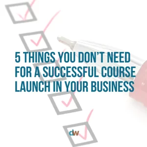 5 things you don't need for a successful course launch in your business